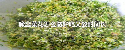 ​腌制的韭菜花能放多久 腌韭菜花怎样腌好吃