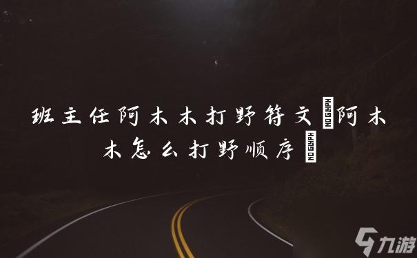 班主任阿木木打野符文(阿木木怎么打野顺序)
