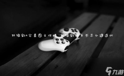 ​轩辕剑4完美图文攻略 轩辕剑四天书怎么建造比较好