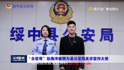 ​防范电信诈骗：“自信哥”孙海洋被聘为绥中县公安局反诈宣传大使